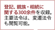 登記、親族・相続に関する約300件を収録。主要法令は、変遷法令も閲覧可能。