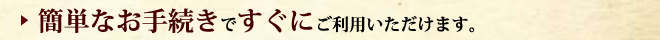 簡単なお手続きですぐにご利用いただけます。